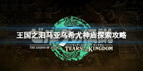塞尔达传说王国之泪马亚乌希尤神庙如何解锁_马亚乌希尤神庙攻略一览