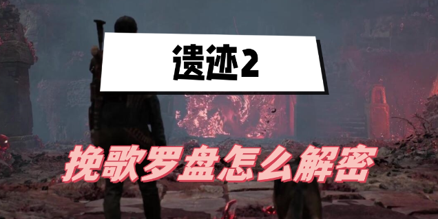 遗迹2挽歌罗盘怎么解密-遗迹2挽歌罗盘解密方法介绍